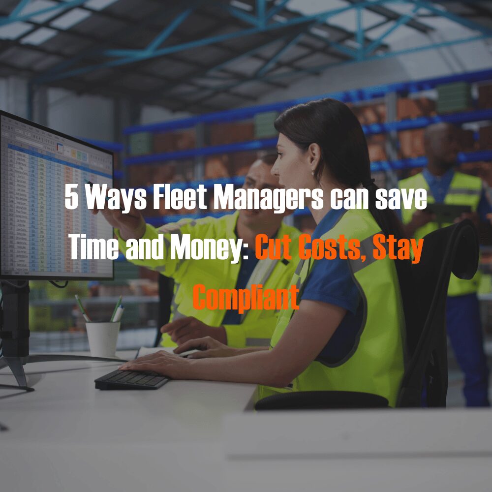 5 Ways Fleet Managers can save Time and Money: Cut Costs, Stay Compliant